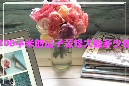100平米的房子裝修大概多少錢 100平米的房子裝修大概多少錢