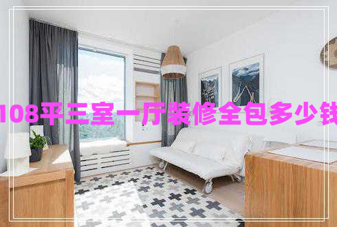 108平三室一廳裝修全包多少錢 108平三室一廳裝修全包多少錢