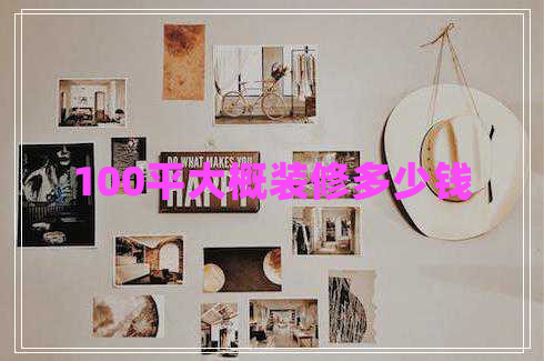 100平大概裝修多少錢 100平大概裝修多少錢