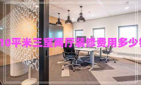 110平米三室兩廳裝修費用多少錢 110平米三室兩廳裝修費用多少錢