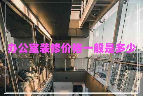 辦公室裝修價(jià)格一般是多少