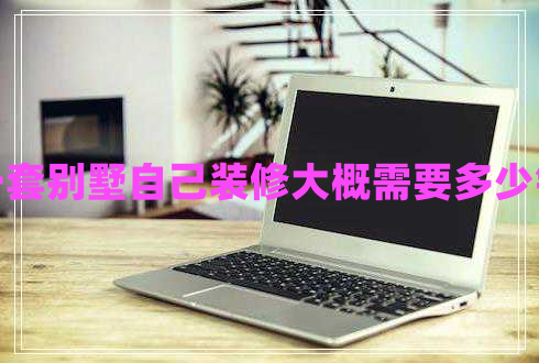 一套別墅自己裝修大概需要多少錢