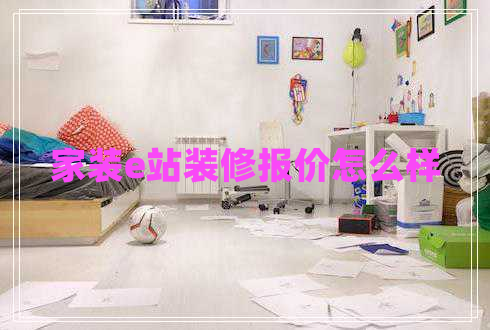 家裝e站裝修報(bào)價(jià)怎么樣 家裝e站裝修報(bào)價(jià)怎么樣