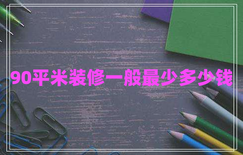 90平米裝修一般最少多少錢 90平米裝修一般最少多少錢