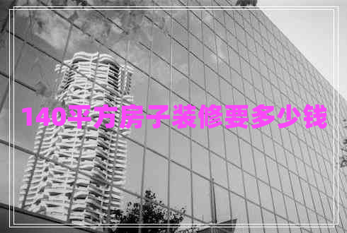 140平方房子裝修要多少錢 140平方房子裝修要多少錢