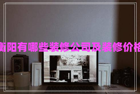 衡陽有哪些裝修公司及裝修價(jià)格