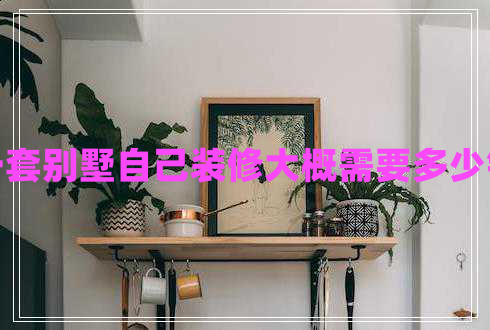 一套別墅自己裝修大概需要多少錢 一套別墅自己裝修大概需要多少錢