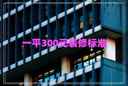 一平300元裝修標(biāo)準(zhǔn)