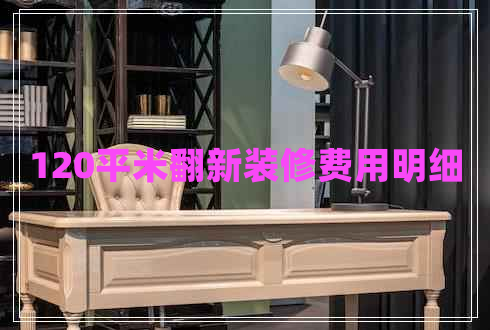 120平米翻新裝修費(fèi)用明細(xì)