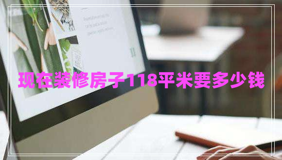 現(xiàn)在裝修房子118平米要多少錢 現(xiàn)在裝修房子118平米要多少錢