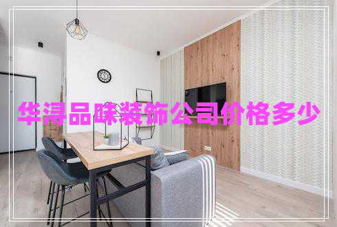華潯品味裝飾公司價(jià)格多少 華潯品味裝飾公司價(jià)格多少