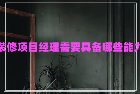 裝修項目經理需要具備哪些能力