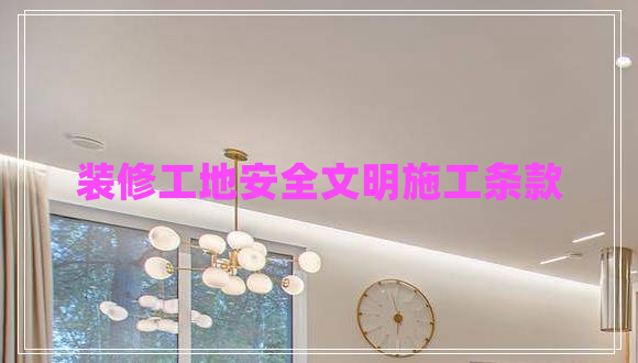 裝修工地安全文明施工條款 裝修工地安全文明施工條款