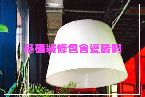 基礎(chǔ)裝修包含瓷磚嗎