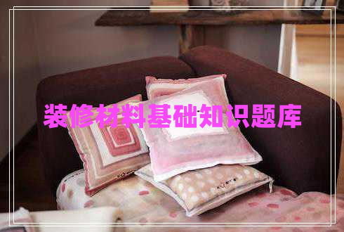 裝修材料基礎(chǔ)知識(shí)題庫(kù) 裝修材料基礎(chǔ)知識(shí)題庫(kù)