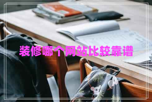 裝修哪個網(wǎng)站比較靠譜 裝修哪個網(wǎng)站比較靠譜