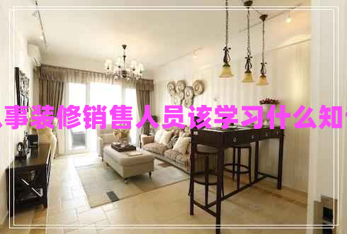 從事裝修銷售人員該學(xué)習(xí)什么知識(shí)