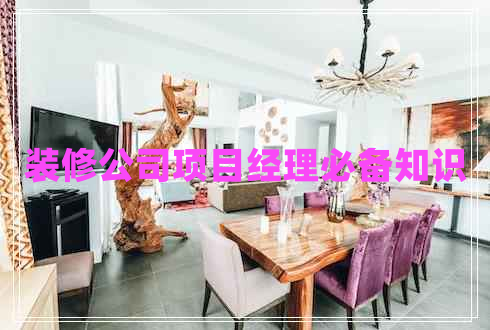 裝修公司項目經(jīng)理必備知識 裝修公司項目經(jīng)理必備知識