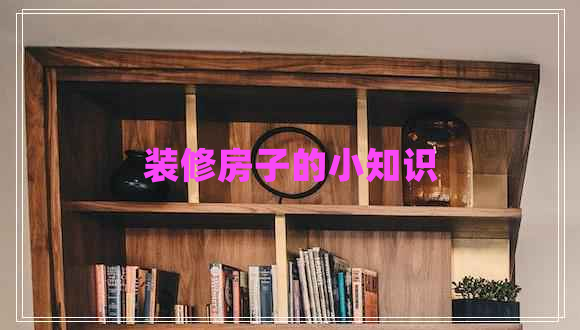 裝修房子的小知識(shí) 裝修房子的小知識(shí)