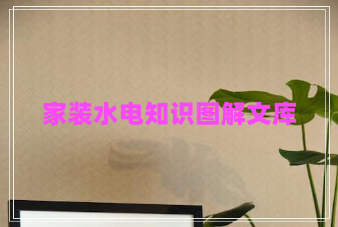 家裝水電知識(shí)圖解文庫 家裝水電知識(shí)圖解文庫