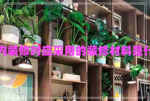室內(nèi)裝修時應采用的裝修材料是什么