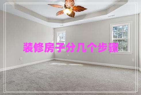 裝修房子分幾個步驟 裝修房子分幾個步驟