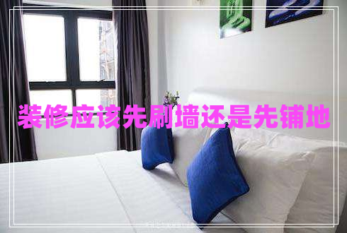 裝修應(yīng)該先刷墻還是先鋪地