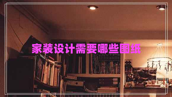 家裝設(shè)計(jì)需要哪些圖紙 家裝設(shè)計(jì)需要哪些圖紙