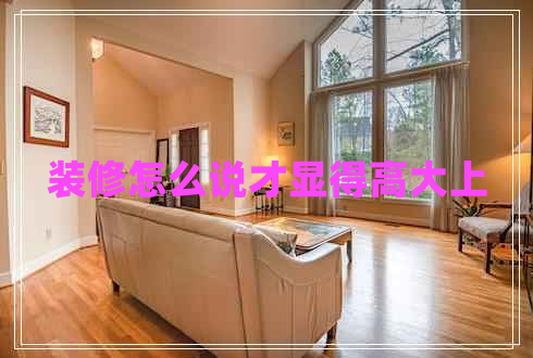 裝修怎么說(shuō)才顯得高大上