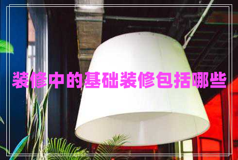 裝修中的基礎(chǔ)裝修包括哪些
