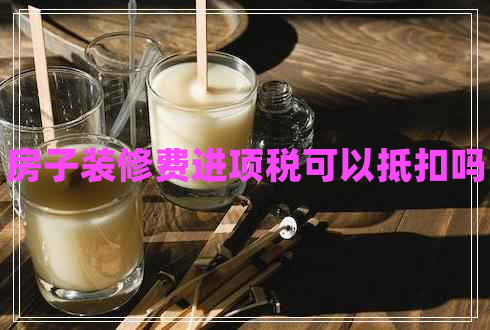 房子裝修費進項稅可以抵扣嗎