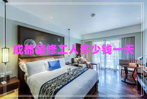 成都裝修工人多少錢一天 成都裝修工人多少錢一天