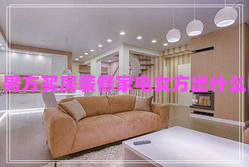 男方買房裝修家電女方出什么 男方買房裝修家電女方出什么