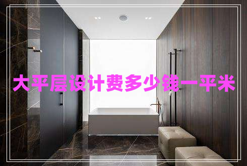 大平層設(shè)計(jì)費(fèi)多少錢(qián)一平米 大平層設(shè)計(jì)費(fèi)多少錢(qián)一平米