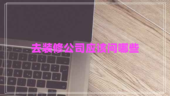 去裝修公司應(yīng)該問哪些