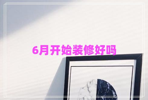 6月開(kāi)始裝修好嗎