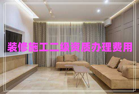 裝修施工二級資質(zhì)辦理費用