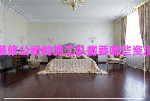 裝修公司的施工隊需要哪些資質(zhì) 裝修公司的施工隊需要哪些資質(zhì)