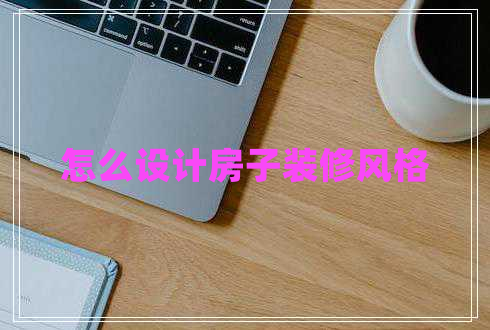 怎么設計房子裝修風格 怎么設計房子裝修風格