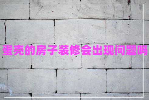 蛋殼的房子裝修會(huì)出現(xiàn)問題嗎