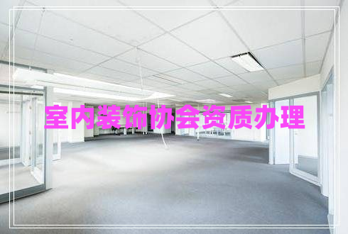 室內(nèi)裝飾協(xié)會資質(zhì)辦理 室內(nèi)裝飾協(xié)會資質(zhì)辦理