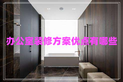 辦公室裝修方案優(yōu)點有哪些 辦公室裝修方案優(yōu)點有哪些