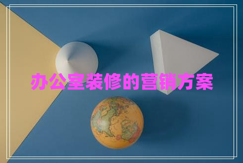 辦公室裝修的營銷方案 辦公室裝修的營銷方案