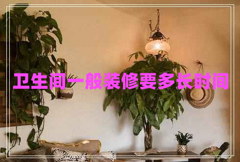 衛(wèi)生間一般裝修要多長時間