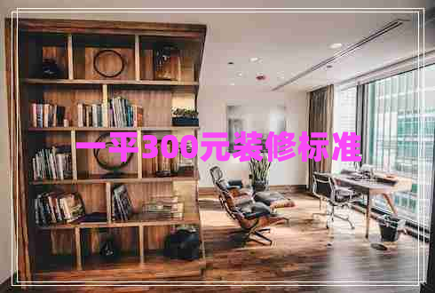 一平300元裝修標(biāo)準(zhǔn)