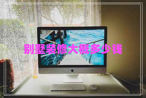 別墅裝修大概多少錢 別墅裝修大概多少錢