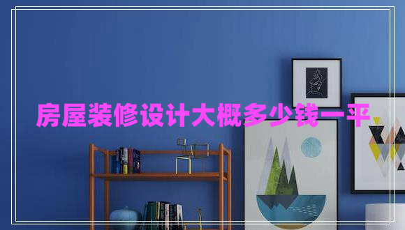 房屋裝修設(shè)計(jì)大概多少錢(qián)一平 房屋裝修設(shè)計(jì)大概多少錢(qián)一平