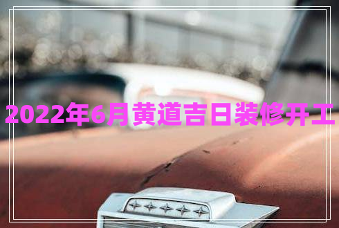 2022年6月黃道吉日裝修開工