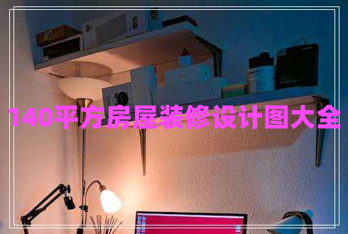 140平方房屋裝修設(shè)計(jì)圖大全