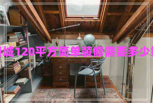 縣城120平方簡單裝修需要多少錢